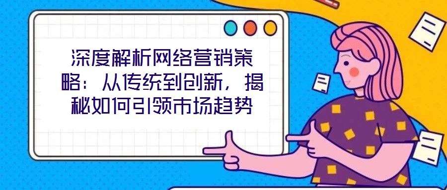 深度解析網(wǎng)絡(luò)營銷策略：從傳統(tǒng)到創(chuàng)新，揭秘如何引領(lǐng)市場(chǎng)趨勢(shì)