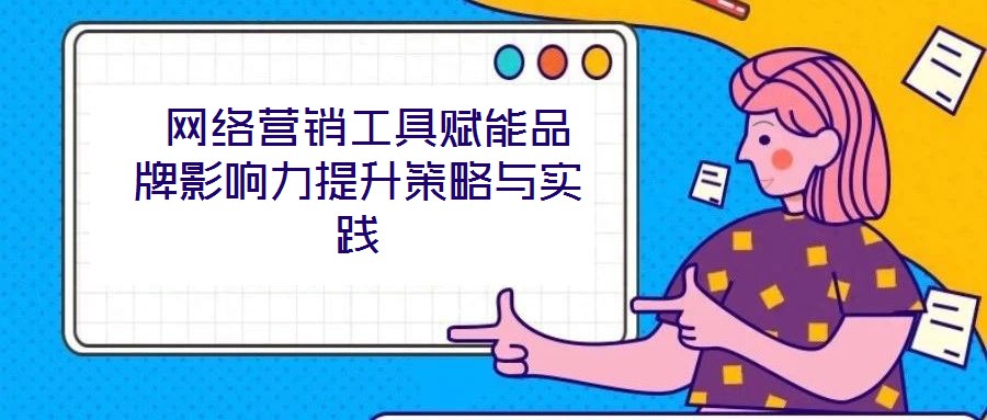  網(wǎng)絡(luò)營(yíng)銷(xiāo)工具賦能品牌影響力提升策略與實(shí)踐