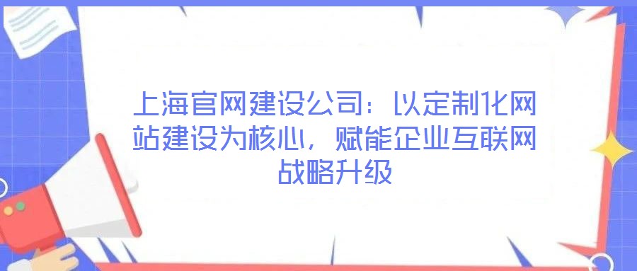 上海官網建設公司：以定制化網站建設為核心，賦能企業(yè)互聯(lián)網戰(zhàn)略升級