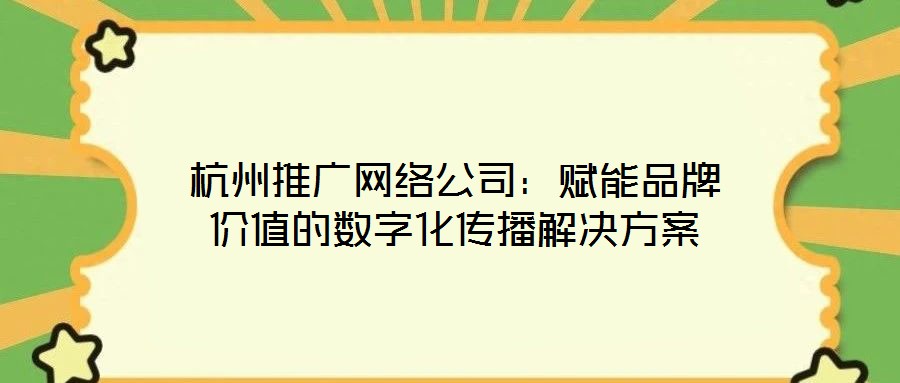 杭州推廣網(wǎng)絡(luò)公司：賦能品牌價值的數(shù)字化傳播解決方案