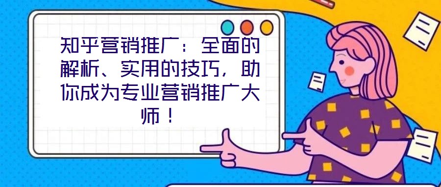 知乎營銷推廣：全面的解析、實用的技巧，助你成為專業(yè)營銷推廣大師！