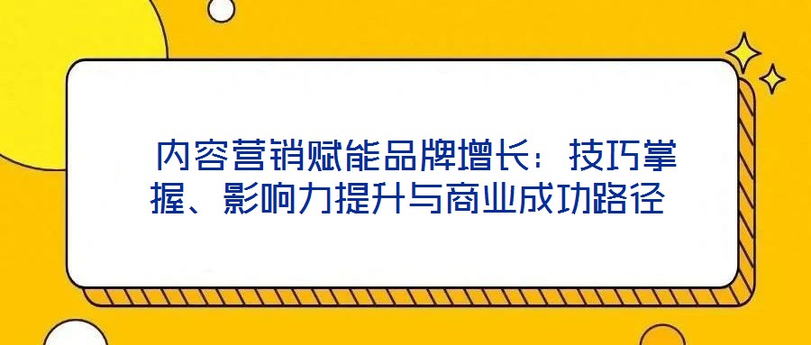  內(nèi)容營銷賦能品牌增長：技巧掌握、影響力提升與商業(yè)成功路徑
