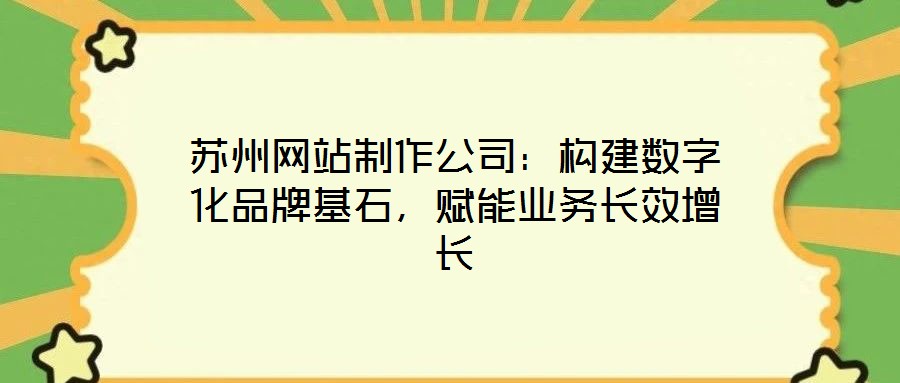 蘇州網(wǎng)站制作公司：構建數(shù)字化品牌基石，賦能業(yè)務長效增長