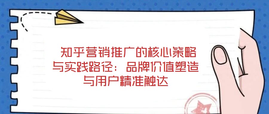  知乎營銷推廣的核心策略與實(shí)踐路徑：品牌價值塑造與用戶精準(zhǔn)觸達(dá)