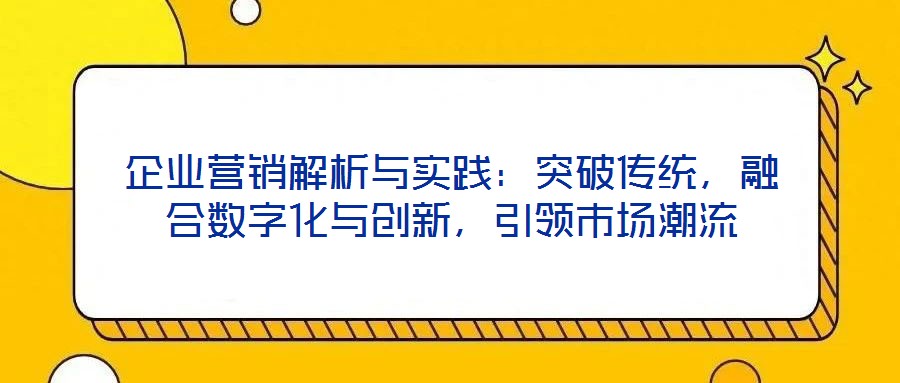 企業(yè)營(yíng)銷(xiāo)解析與實(shí)踐：突破傳統(tǒng)，融合數(shù)字化與創(chuàng)新，引領(lǐng)市場(chǎng)潮流