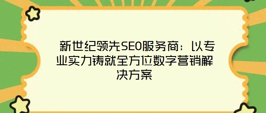  新世紀(jì)領(lǐng)先SEO服務(wù)商：以專業(yè)實(shí)力鑄就全方位數(shù)字營(yíng)銷解決方案