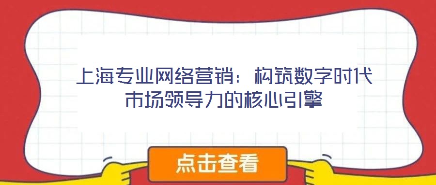上海專業(yè)網(wǎng)絡(luò)營銷：構(gòu)筑數(shù)字時(shí)代市場領(lǐng)導(dǎo)力的核心引擎