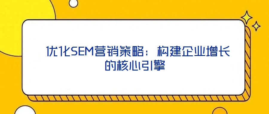  優(yōu)化SEM營(yíng)銷策略：構(gòu)建企業(yè)增長(zhǎng)的核心引擎
