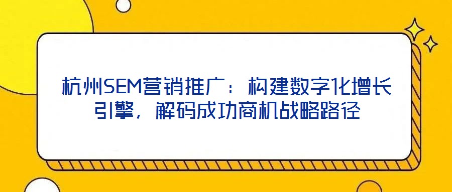 杭州SEM營銷推廣：構(gòu)建數(shù)字化增長引擎，解碼成功商機(jī)戰(zhàn)略路徑