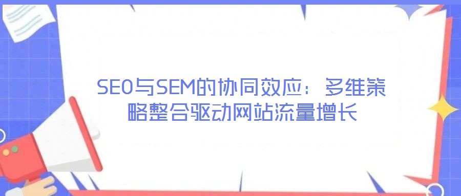 SEO與SEM的協(xié)同效應(yīng)：多維策略整合驅(qū)動網(wǎng)站流量增長