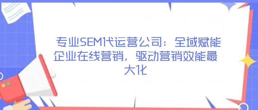  專(zhuān)業(yè)SEM代運(yùn)營(yíng)公司：全域賦能企業(yè)在線營(yíng)銷(xiāo)，驅(qū)動(dòng)營(yíng)銷(xiāo)效能最大化