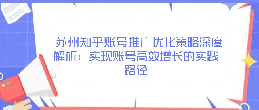  蘇州知乎賬號(hào)推廣優(yōu)化策略深度解析：實(shí)現(xiàn)賬號(hào)高效增長的實(shí)踐路徑
