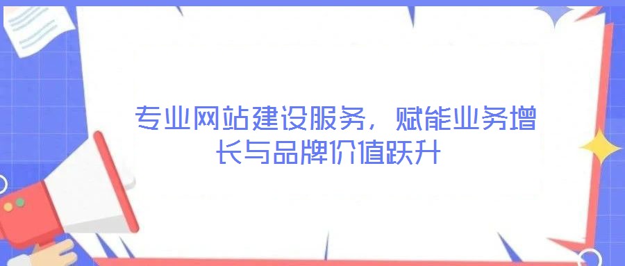  專業(yè)網(wǎng)站建設(shè)服務(wù)，賦能業(yè)務(wù)增長與品牌價值躍升