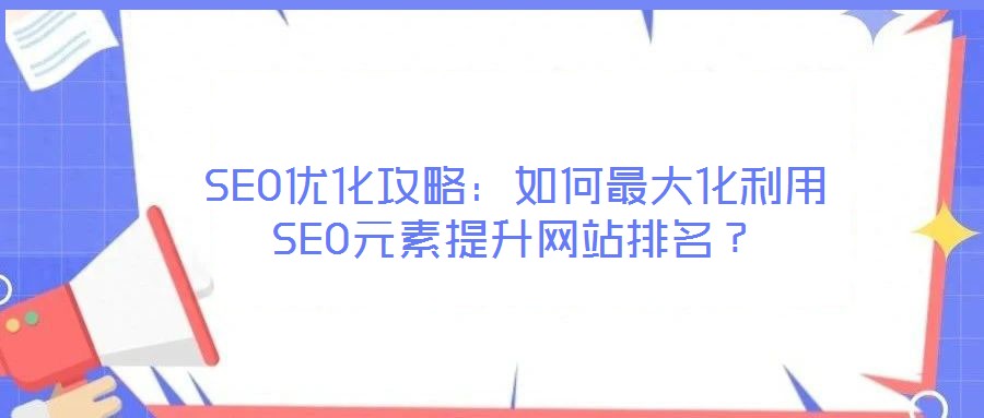 SEO優(yōu)化攻略：如何最大化利用SEO元素提升網(wǎng)站排名？