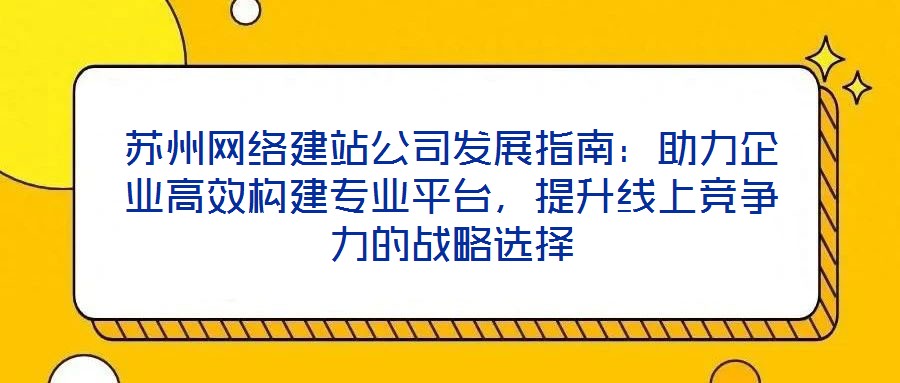 蘇州網(wǎng)絡(luò)建站公司發(fā)展指南：助力企業(yè)高效構(gòu)建專業(yè)平臺，提升線上競爭力的戰(zhàn)略選擇