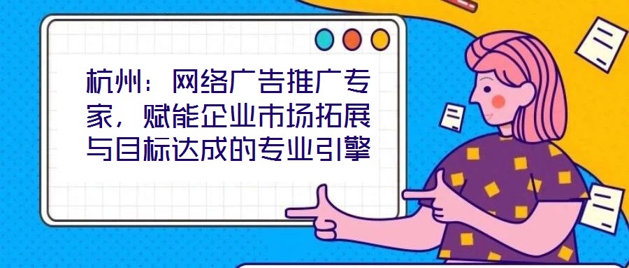 杭州：網(wǎng)絡(luò)廣告推廣專家，賦能企業(yè)市場拓展與目標(biāo)達(dá)成的專業(yè)引擎