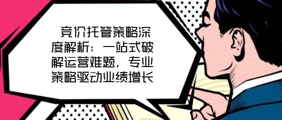  競價托管策略深度解析：一站式破解運營難題，專業(yè)策略驅(qū)動業(yè)績增長