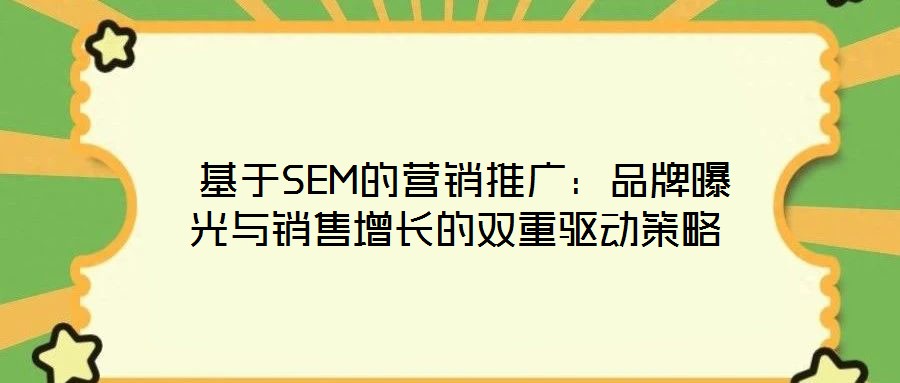  基于SEM的營(yíng)銷推廣：品牌曝光與銷售增長(zhǎng)的雙重驅(qū)動(dòng)策略