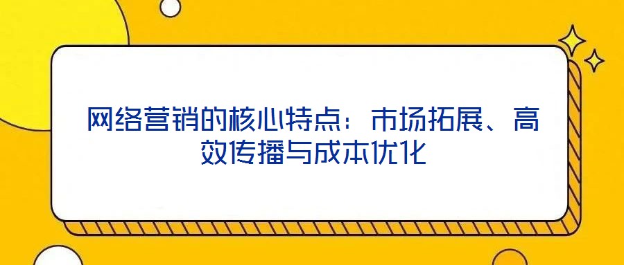 網(wǎng)絡(luò)營(yíng)銷的核心特點(diǎn)：市場(chǎng)拓展、高效傳播與成本優(yōu)化