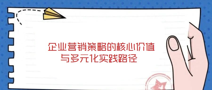  企業(yè)營銷策略的核心價值與多元化實(shí)踐路徑