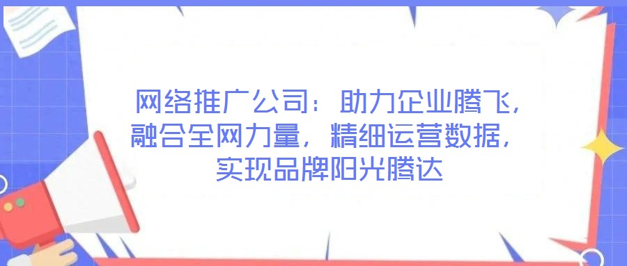  網(wǎng)絡(luò)推廣公司：助力企業(yè)騰飛，融合全網(wǎng)力量，精細(xì)運(yùn)營(yíng)數(shù)據(jù)，實(shí)現(xiàn)品牌陽光騰達(dá)