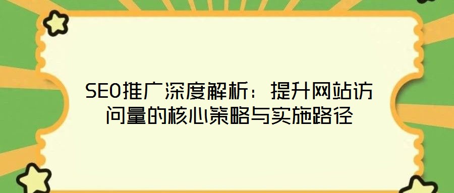 SEO推廣深度解析：提升網(wǎng)站訪問量的核心策略與實(shí)施路徑