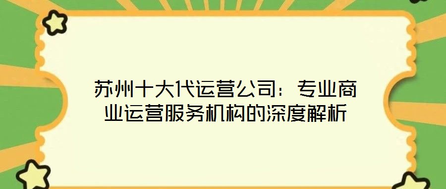 蘇州十大代運(yùn)營(yíng)公司：專(zhuān)業(yè)商業(yè)運(yùn)營(yíng)服務(wù)機(jī)構(gòu)的深度解析