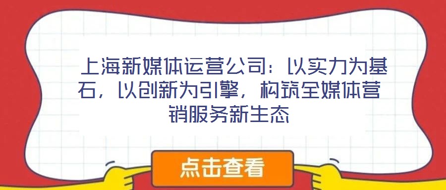  上海新媒體運(yùn)營(yíng)公司：以實(shí)力為基石，以創(chuàng)新為引擎，構(gòu)筑全媒體營(yíng)銷(xiāo)服務(wù)新生態(tài)