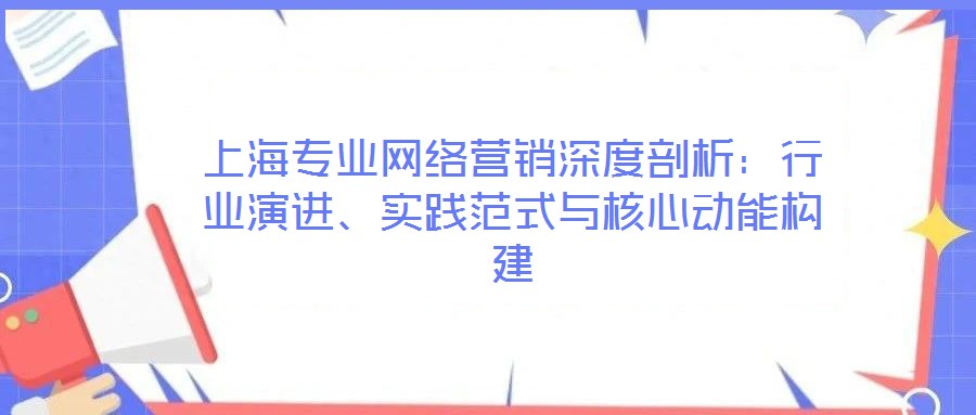 上海專業(yè)網(wǎng)絡(luò)營(yíng)銷深度剖析：行業(yè)演進(jìn)、實(shí)踐范式與核心動(dòng)能構(gòu)建