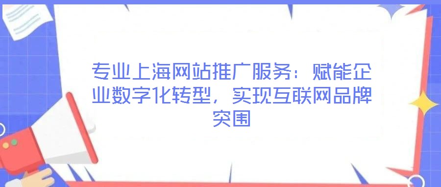 專業(yè)上海網(wǎng)站推廣服務：賦能企業(yè)數(shù)字化轉型，實現(xiàn)互聯(lián)網(wǎng)品牌突圍