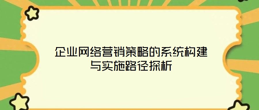 企業(yè)網(wǎng)絡(luò)營銷策略的系統(tǒng)構(gòu)建與實施路徑探析