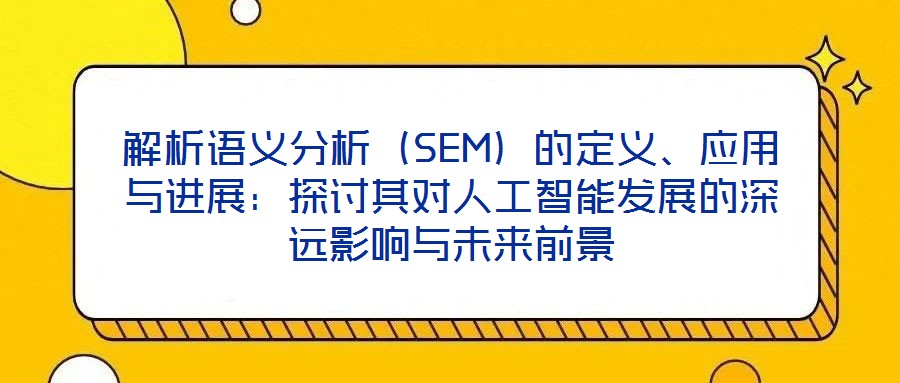 解析語義分析（SEM）的定義、應(yīng)用與進展：探討其對人工智能發(fā)展的深遠(yuǎn)影響與未來前景