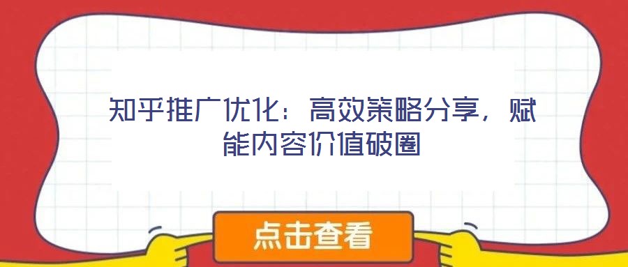 知乎推廣優(yōu)化：高效策略分享，賦能內(nèi)容價(jià)值破圈