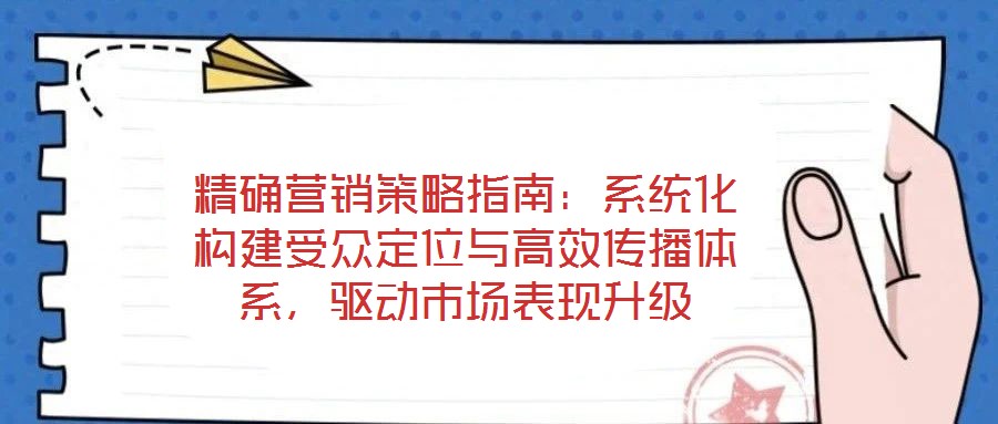 精確營銷策略指南：系統(tǒng)化構(gòu)建受眾定位與高效傳播體系，驅(qū)動市場表現(xiàn)升級