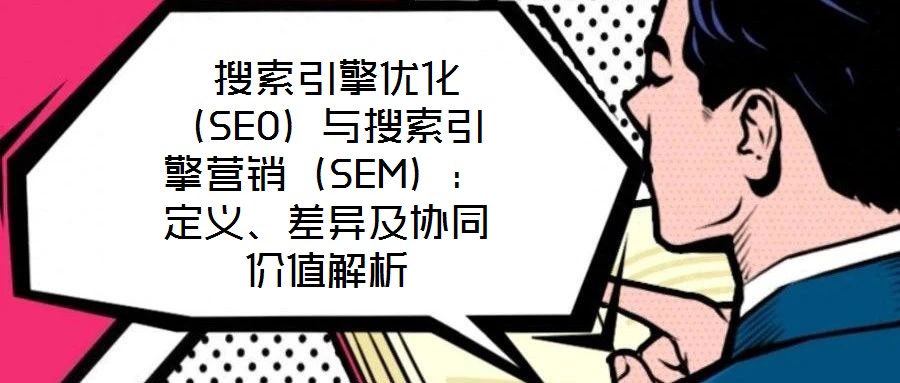  搜索引擎優(yōu)化（SEO）與搜索引擎營(yíng)銷(xiāo)（SEM）：定義、差異及協(xié)同價(jià)值解析