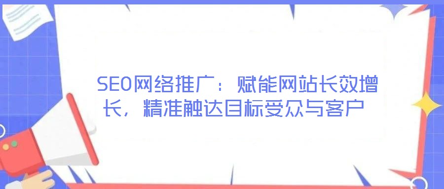  SEO網(wǎng)絡推廣：賦能網(wǎng)站長效增長，精準觸達目標受眾與客戶