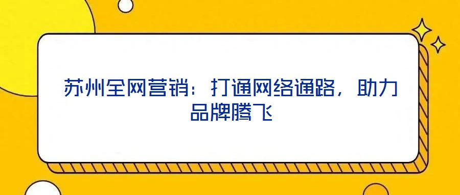 蘇州全網(wǎng)營銷：打通網(wǎng)絡(luò)通路，助力品牌騰飛