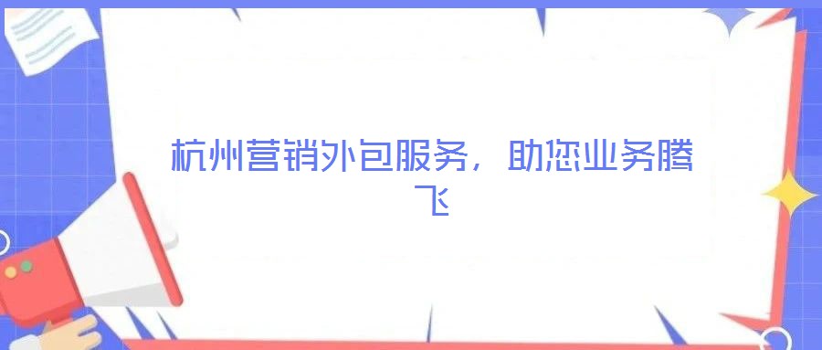杭州營銷外包服務(wù)，助您業(yè)務(wù)騰飛