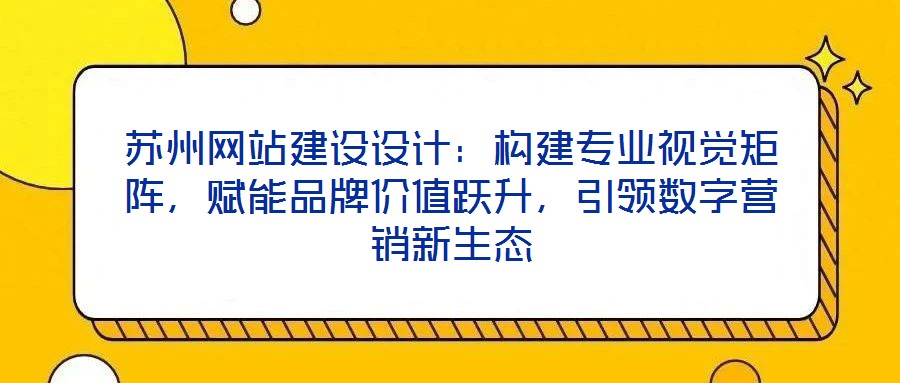 蘇州網(wǎng)站建設(shè)設(shè)計(jì)：構(gòu)建專業(yè)視覺矩陣，賦能品牌價(jià)值躍升，引領(lǐng)數(shù)字營銷新生態(tài)