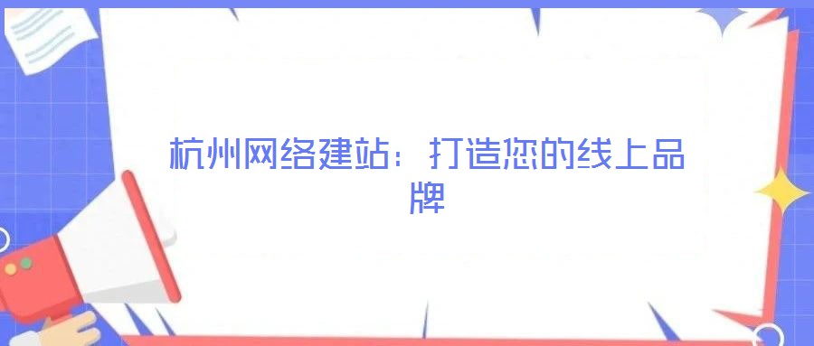 杭州網(wǎng)絡建站：打造您的線上品牌