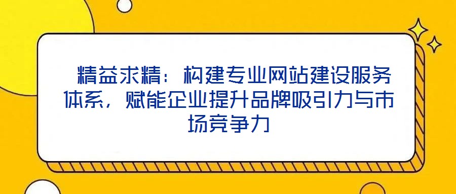  精益求精：構(gòu)建專業(yè)網(wǎng)站建設(shè)服務(wù)體系，賦能企業(yè)提升品牌吸引力與市場(chǎng)競(jìng)爭(zhēng)力