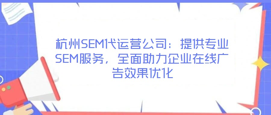 杭州SEM代運(yùn)營公司：提供專業(yè)SEM服務(wù)，全面助力企業(yè)在線廣告效果優(yōu)化
