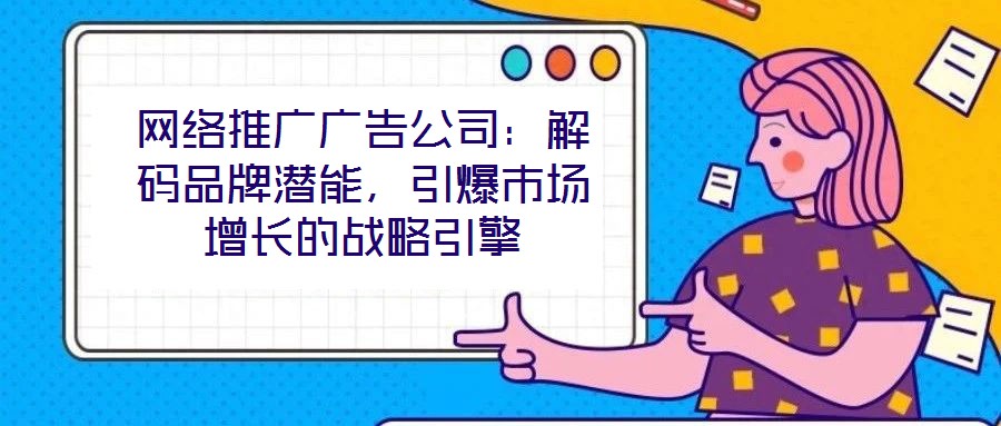 網(wǎng)絡(luò)推廣廣告公司：解碼品牌潛能，引爆市場增長的戰(zhàn)略引擎
