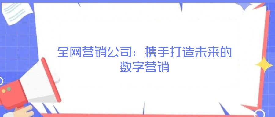 全網(wǎng)營(yíng)銷公司：攜手打造未來的數(shù)字營(yíng)銷