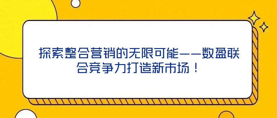 探索整合營銷的無限可能——數(shù)盈聯(lián)合競(jìng)爭(zhēng)力打造新市場(chǎng)！