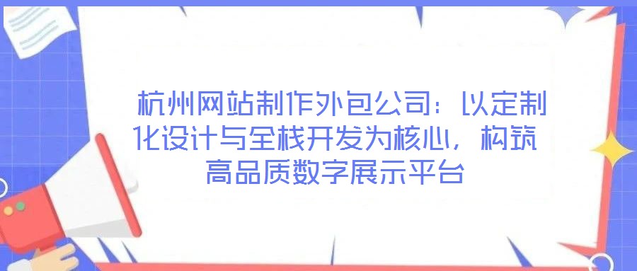 杭州網(wǎng)站制作外包公司：以定制化設(shè)計(jì)與全棧開發(fā)為核心，構(gòu)筑高品質(zhì)數(shù)字展示平臺(tái)