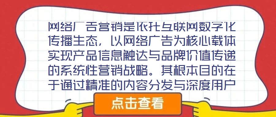 網(wǎng)絡(luò)廣告營(yíng)銷(xiāo)是依托互聯(lián)網(wǎng)數(shù)字化傳播生態(tài)，以網(wǎng)絡(luò)廣告為核心載體實(shí)現(xiàn)產(chǎn)品信息觸達(dá)與品牌價(jià)值傳遞的系統(tǒng)性營(yíng)銷(xiāo)戰(zhàn)略。其根本目的在于通過(guò)精準(zhǔn)的內(nèi)容分發(fā)與深度用戶互動(dòng)，影響
