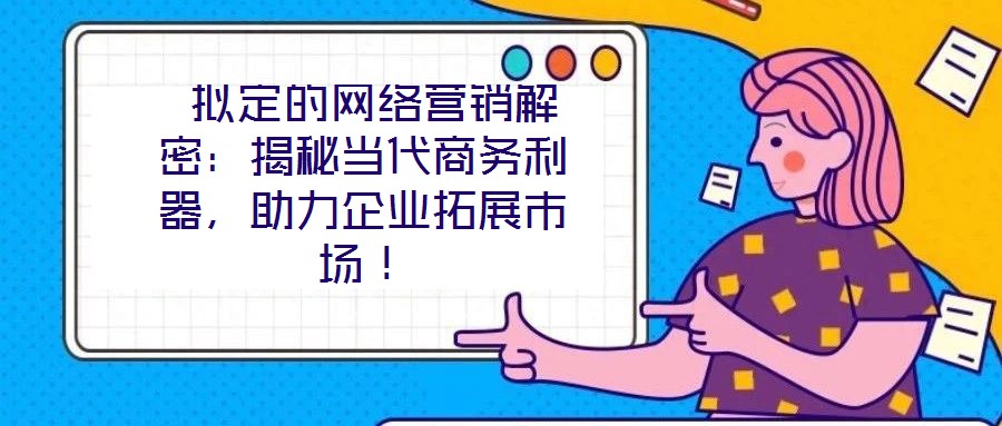  擬定的網(wǎng)絡(luò)營銷解密：揭秘當代商務(wù)利器，助力企業(yè)拓展市場！