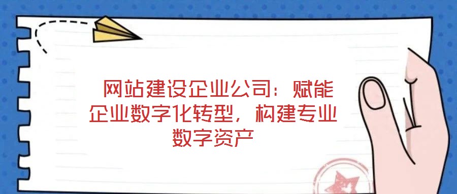  網(wǎng)站建設(shè)企業(yè)公司：賦能企業(yè)數(shù)字化轉(zhuǎn)型，構(gòu)建專業(yè)數(shù)字資產(chǎn)