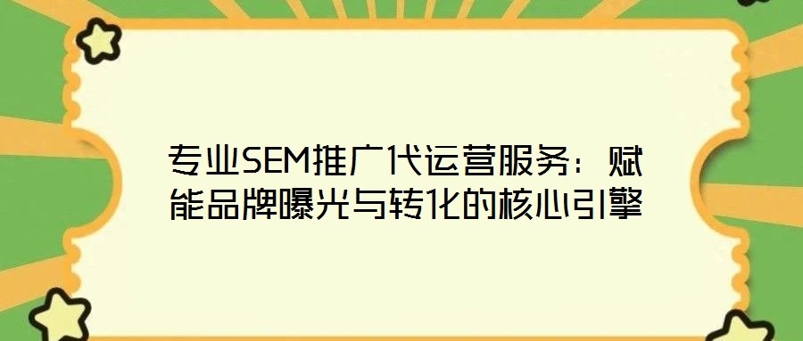 專(zhuān)業(yè)SEM推廣代運(yùn)營(yíng)服務(wù)：賦能品牌曝光與轉(zhuǎn)化的核心引擎